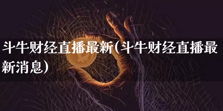 斗牛财经直播最新(斗牛财经直播最新消息)_https://www.lclxwz.com_上期能源_第1张
