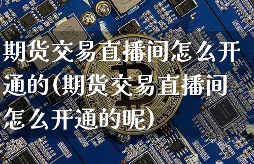 期货交易直播间怎么开通的(期货交易直播间怎么开通的呢)_https://www.lclxwz.com_上期所_第1张