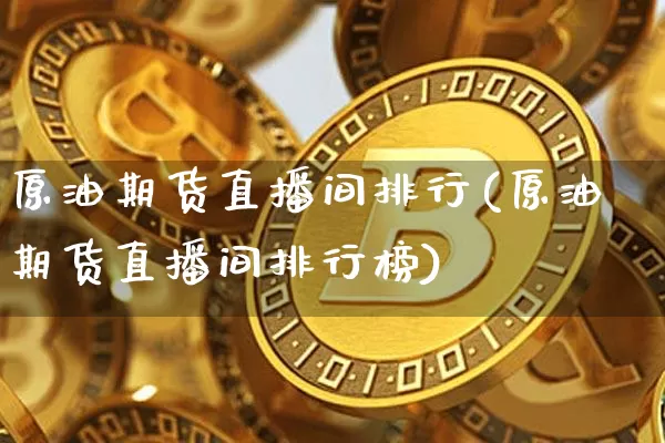 原油期货直播间排行(原油期货直播间排行榜)_https://www.lclxwz.com_广期所_第1张