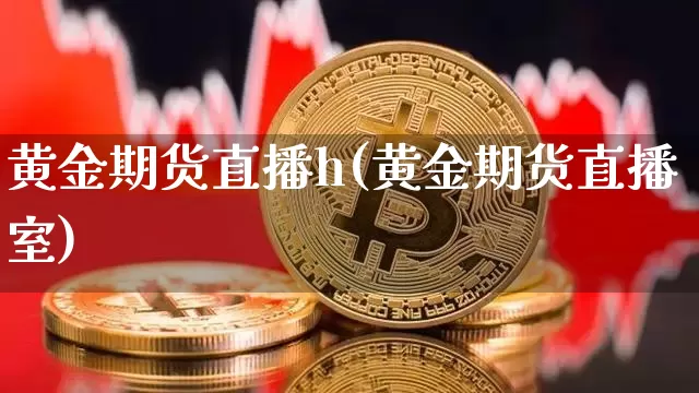 黄金期货直播h(黄金期货直播室)_https://www.lclxwz.com_上期能源_第1张