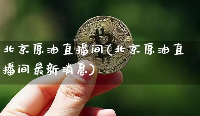 北京原油直播间(北京原油直播间最新消息)_https://www.lclxwz.com_上期能源_第1张