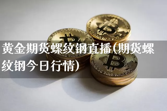 黄金期货螺纹钢直播(期货螺纹钢今日行情)_https://www.lclxwz.com_上期能源_第1张