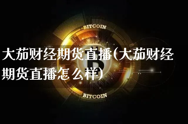 大茄财经期货直播(大茄财经期货直播怎么样)_https://www.lclxwz.com_上期能源_第1张
