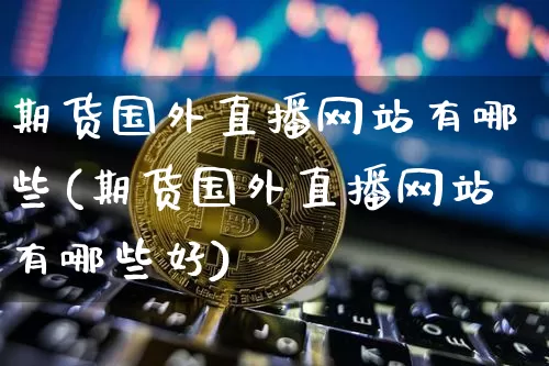 期货国外直播网站有哪些(期货国外直播网站有哪些好)_https://www.lclxwz.com_大商所_第1张