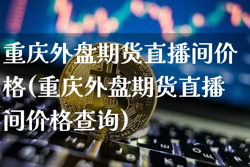 重庆外盘期货直播间价格(重庆外盘期货直播间价格查询)_https://www.lclxwz.com_中金所_第1张