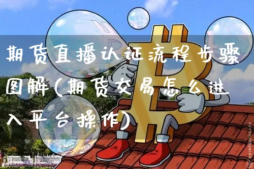 期货直播认证流程步骤图解(期货交易怎么进入平台操作)_https://www.lclxwz.com_上期能源_第1张