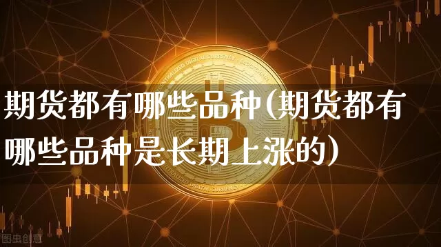期货都有哪些品种(期货都有哪些品种是长期上涨的)_https://www.lclxwz.com_大商所_第1张