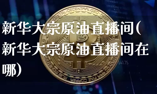 新华大宗原油直播间(新华大宗原油直播间在哪)_https://www.lclxwz.com_郑商所_第1张