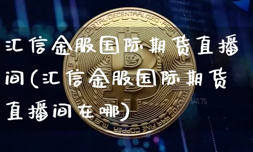 汇信金服国际期货直播间(汇信金服国际期货直播间在哪)_https://www.lclxwz.com_中金所_第1张