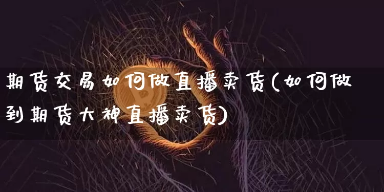 期货交易如何做直播卖货(如何做到期货大神直播卖货)_https://www.lclxwz.com_上期所_第1张
