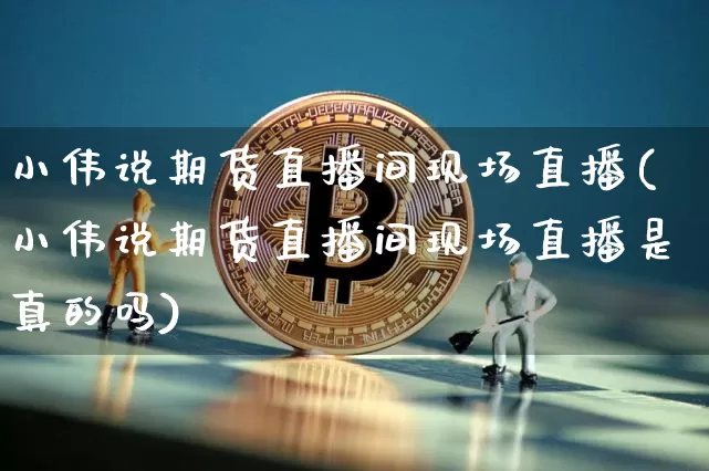 小伟说期货直播间现场直播(小伟说期货直播间现场直播是真的吗)_https://www.lclxwz.com_上期所_第1张