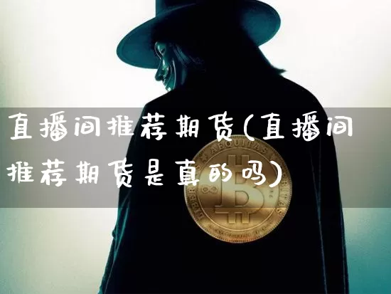直播间推荐期货(直播间推荐期货是真的吗)_https://www.lclxwz.com_郑商所_第1张