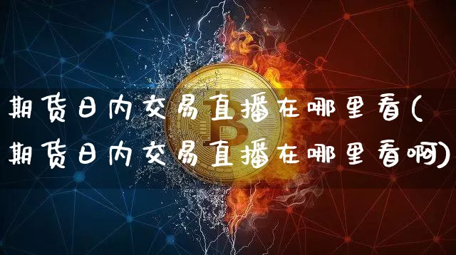 期货日内交易直播在哪里看(期货日内交易直播在哪里看啊)_https://www.lclxwz.com_中金所_第1张