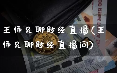 王师兄聊财经直播(王师兄聊财经直播间)_https://www.lclxwz.com_上期能源_第1张