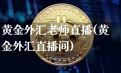 黄金外汇老师直播(黄金外汇直播间)_https://www.lclxwz.com_上期能源_第1张