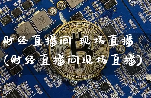 财经直播间 现场直播(财经直播间现场直播)_https://www.lclxwz.com_大商所_第1张