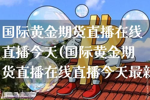 国际黄金期货直播在线直播今天(国际黄金期货直播在线直播今天最新)_https://www.lclxwz.com_广期所_第1张
