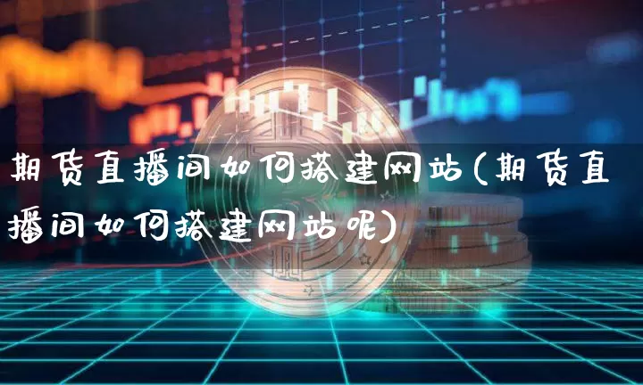 期货直播间如何搭建网站(期货直播间如何搭建网站呢)_https://www.lclxwz.com_上期所_第1张