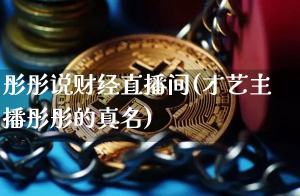 彤彤说财经直播间(才艺主播彤彤的真名)_https://www.lclxwz.com_上期能源_第1张