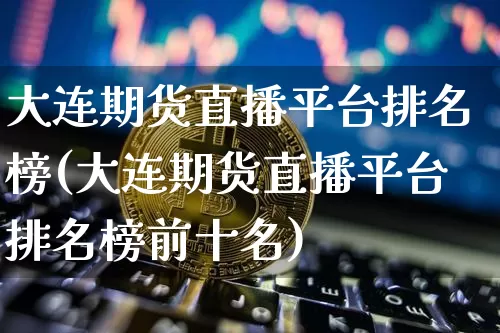 大连期货直播平台排名榜(大连期货直播平台排名榜前十名)_https://www.lclxwz.com_广期所_第1张