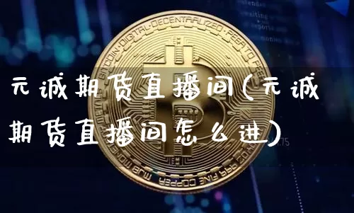 元诚期货直播间(元诚期货直播间怎么进)_https://www.lclxwz.com_广期所_第1张