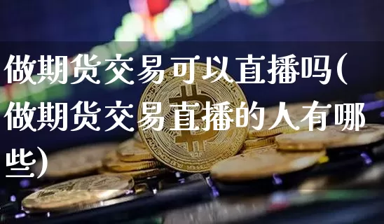 做期货交易可以直播吗(做期货交易直播的人有哪些)_https://www.lclxwz.com_中金所_第1张