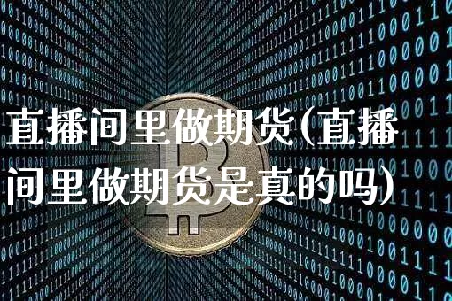 直播间里做期货(直播间里做期货是真的吗)_https://www.lclxwz.com_上期所_第1张