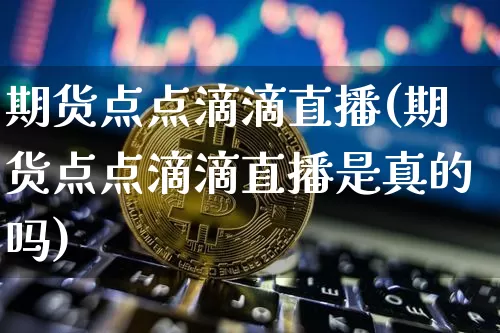 期货点点滴滴直播(期货点点滴滴直播是真的吗)_https://www.lclxwz.com_郑商所_第1张