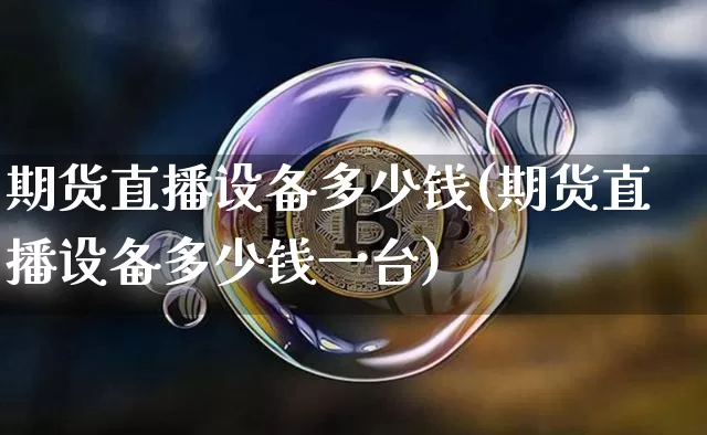 期货直播设备多少钱(期货直播设备多少钱一台)_https://www.lclxwz.com_上期所_第1张