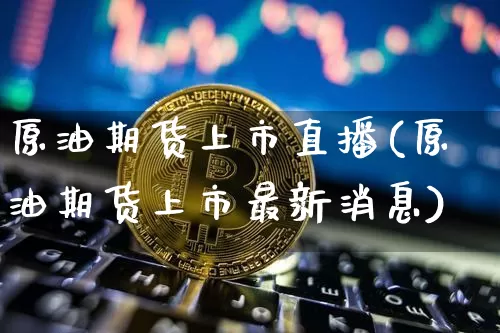 原油期货上市直播(原油期货上市最新消息)_https://www.lclxwz.com_大商所_第1张