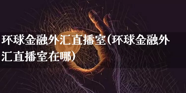 环球金融外汇直播室(环球金融外汇直播室在哪)_https://www.lclxwz.com_大商所_第1张
