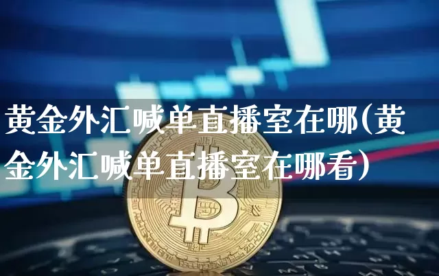 黄金外汇喊单直播室在哪(黄金外汇喊单直播室在哪看)_https://www.lclxwz.com_大商所_第1张