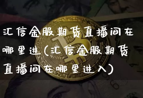 汇信金服期货直播间在哪里进(汇信金服期货直播间在哪里进入)_https://www.lclxwz.com_大商所_第1张
