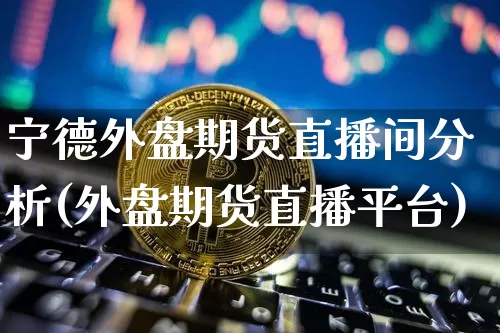 宁德外盘期货直播间分析(外盘期货直播平台)_https://www.lclxwz.com_大商所_第1张