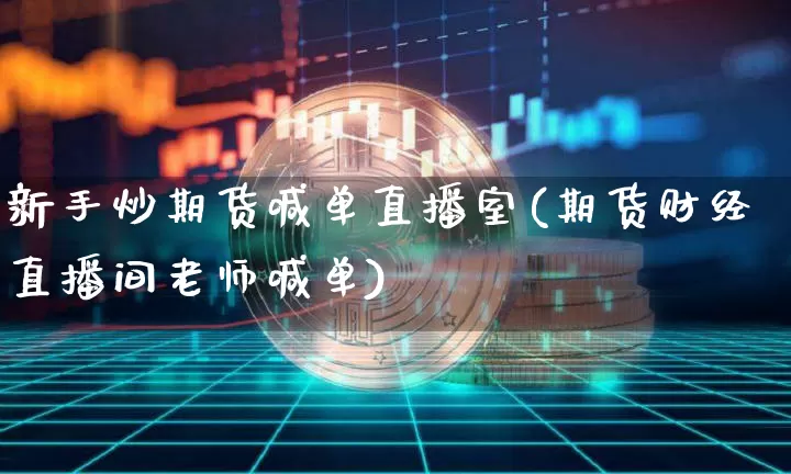 新手炒期货喊单直播室(期货财经直播间老师喊单)_https://www.lclxwz.com_上期所_第1张