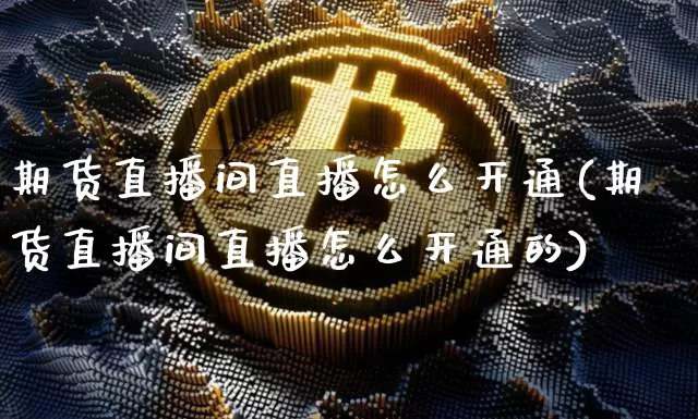 期货直播间直播怎么开通(期货直播间直播怎么开通的)_https://www.lclxwz.com_中金所_第1张