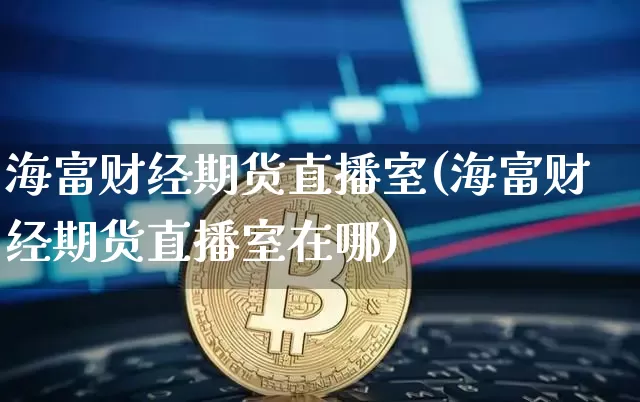 海富财经期货直播室(海富财经期货直播室在哪)_https://www.lclxwz.com_大商所_第1张