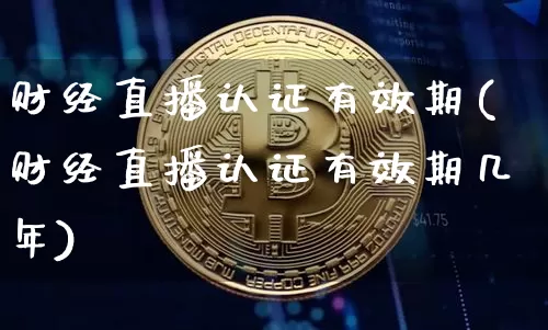 财经直播认证有效期(财经直播认证有效期几年)_https://www.lclxwz.com_上期能源_第1张
