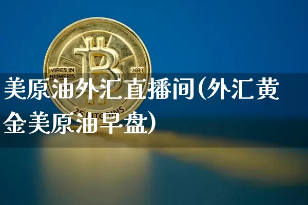 美原油外汇直播间(外汇黄金美原油早盘)_https://www.lclxwz.com_大商所_第1张