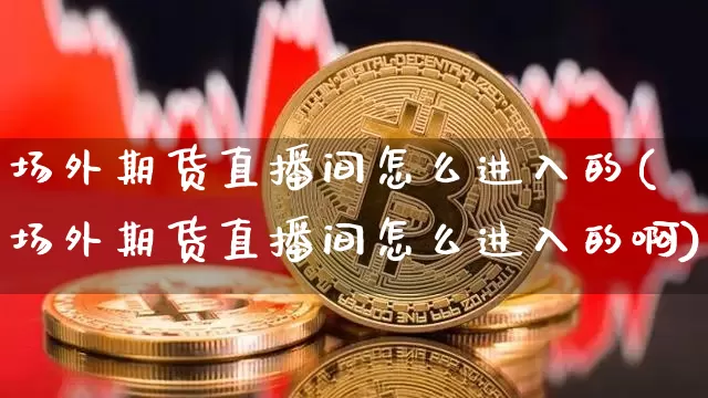场外期货直播间怎么进入的(场外期货直播间怎么进入的啊)_https://www.lclxwz.com_郑商所_第1张