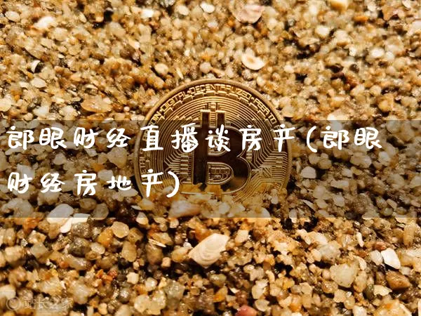 郎眼财经直播谈房产(郎眼财经房地产)_https://www.lclxwz.com_上期能源_第1张
