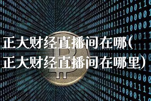 正大财经直播间在哪(正大财经直播间在哪里)_https://www.lclxwz.com_上期能源_第1张