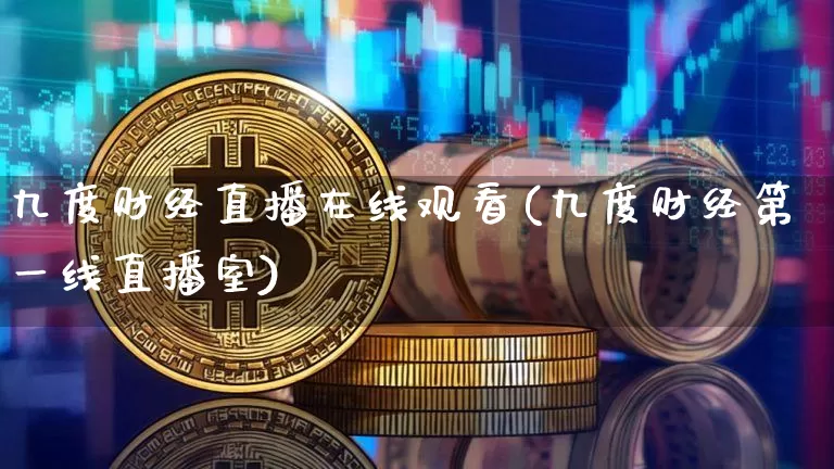九度财经直播在线观看(九度财经第一线直播室)_https://www.lclxwz.com_上期能源_第1张