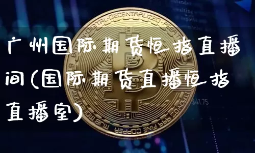 广州国际期货恒指直播间(国际期货直播恒指直播室)_https://www.lclxwz.com_上期所_第1张