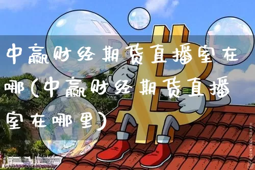 中赢财经期货直播室在哪(中赢财经期货直播室在哪里)_https://www.lclxwz.com_广期所_第1张