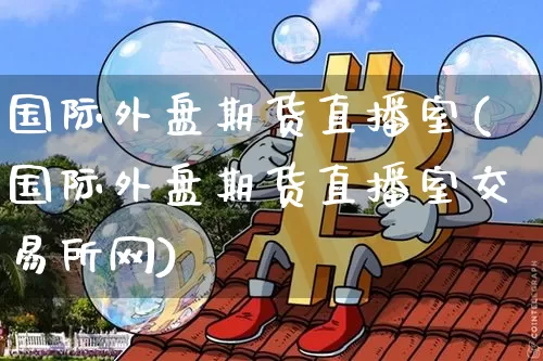 国际外盘期货直播室(国际外盘期货直播室交易所网)_https://www.lclxwz.com_广期所_第1张