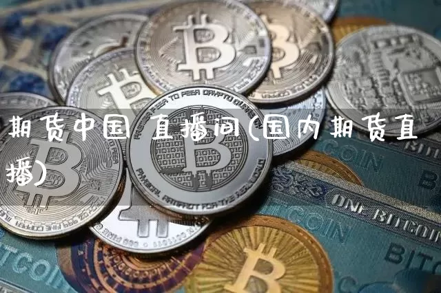 期货中国 直播间(国内期货直播)_https://www.lclxwz.com_郑商所_第1张