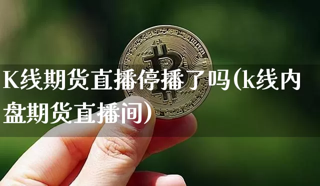 K线期货直播停播了吗(k线内盘期货直播间)_https://www.lclxwz.com_上期能源_第1张