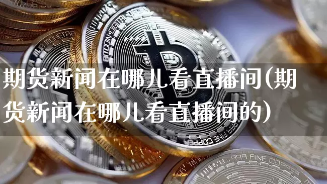 期货新闻在哪儿看直播间(期货新闻在哪儿看直播间的)_https://www.lclxwz.com_郑商所_第1张