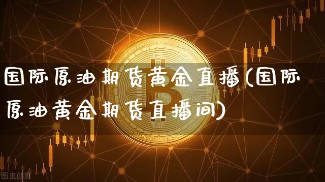 国际原油期货黄金直播(国际原油黄金期货直播间)_https://www.lclxwz.com_郑商所_第1张